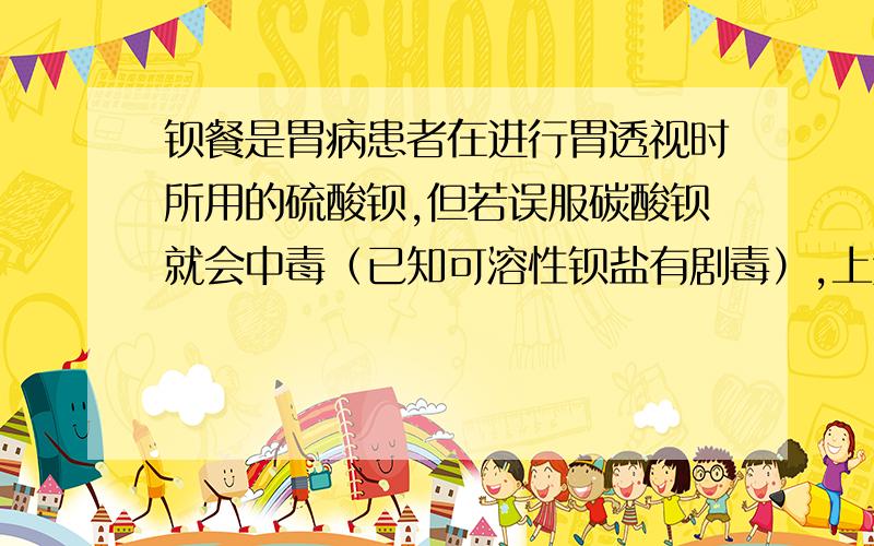 钡餐是胃病患者在进行胃透视时所用的硫酸钡,但若误服碳酸钡就会中毒（已知可溶性钡盐有剧毒）,上述中毒原因       （用化学方程式表示）.如若误服碳酸钡后可立即用泻盐（硫酸镁）来解