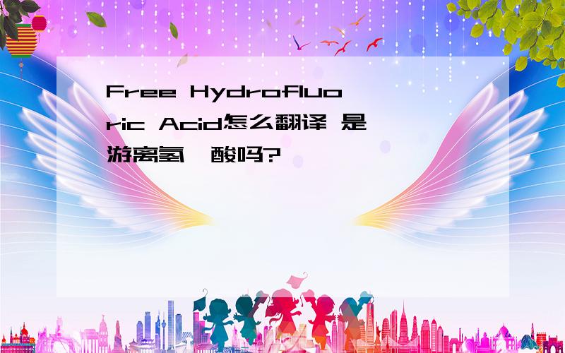 Free Hydrofluoric Acid怎么翻译 是游离氢氟酸吗?