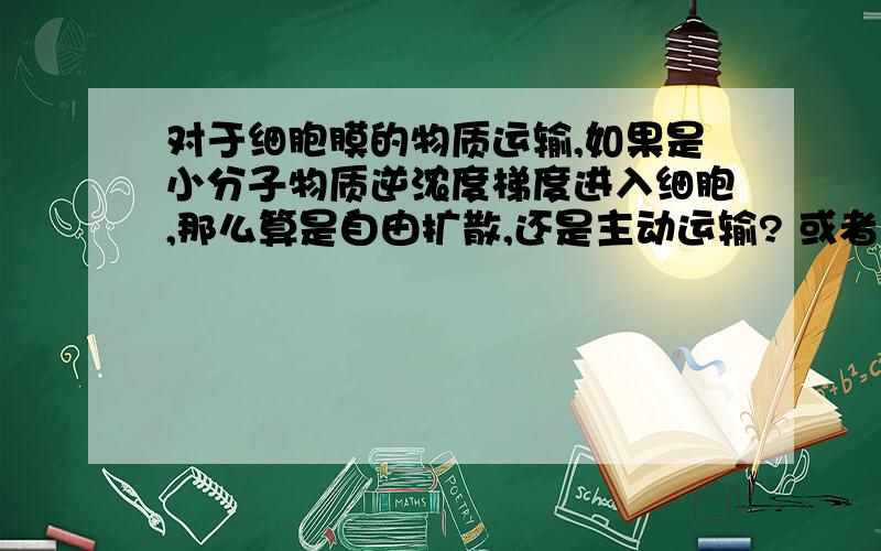 对于细胞膜的物质运输,如果是小分子物质逆浓度梯度进入细胞,那么算是自由扩散,还是主动运输? 或者说对于细胞膜的物质运输,如果是小分子物质逆浓度梯度进入细胞,那么算是自由扩散,还