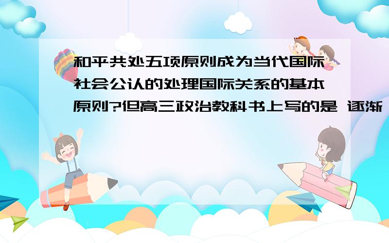 和平共处五项原则成为当代国际社会公认的处理国际关系的基本原则?但高三政治教科书上写的是 逐渐 成为处理国际关系的准则..