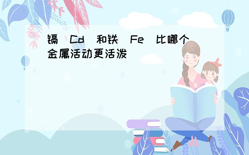 镉(Cd)和铁(Fe)比哪个金属活动更活泼