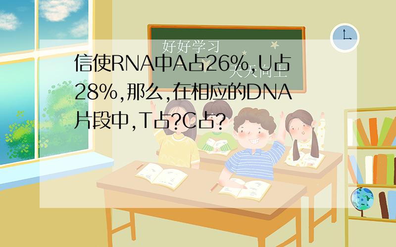 信使RNA中A占26%,U占28%,那么,在相应的DNA片段中,T占?C占?