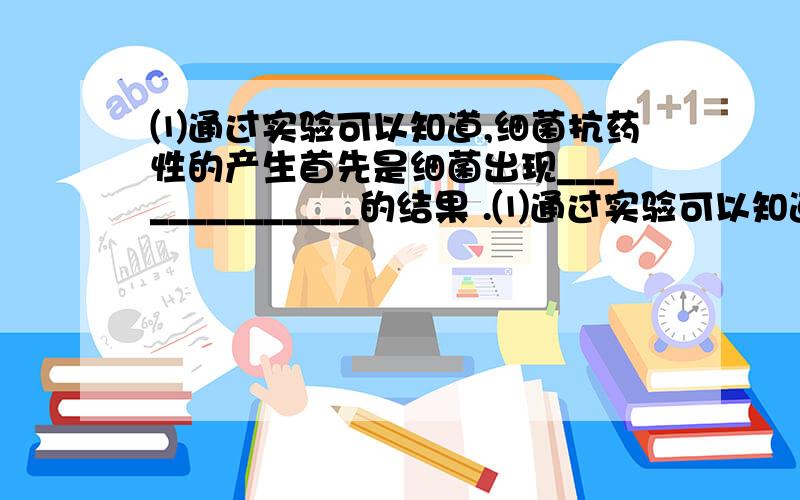 ⑴通过实验可以知道,细菌抗药性的产生首先是细菌出现______________的结果 .⑴通过实验可以知道,细菌抗药性的产生首先是细菌出现______________的结果.青霉素在细菌抗药性形成的过程中起_______