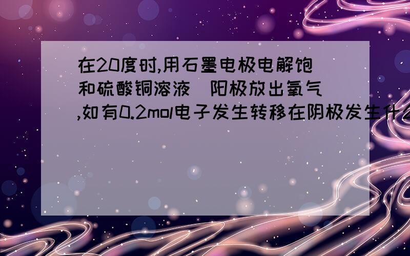 在20度时,用石墨电极电解饱和硫酸铜溶液(阳极放出氧气),如有0.2mol电子发生转移在阴极发生什么反应,在阳极发生什么反应