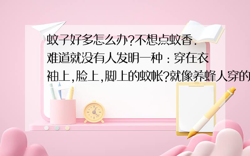 蚊子好多怎么办?不想点蚊香.难道就没有人发明一种：穿在衣袖上,脸上,脚上的蚊帐?就像养蜂人穿的衣服那种?