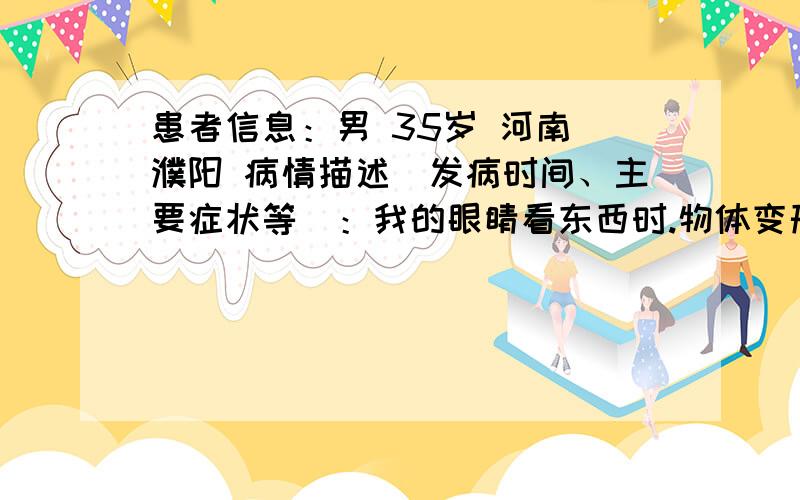 患者信息：男 35岁 河南 濮阳 病情描述(发病时间、主要症状等)：我的眼睛看东西时.物体变形,比如看直线时直线弯曲,经医生检查是原浆性眼底病,已治疗两个月,但现在看星星时左眼可以看清