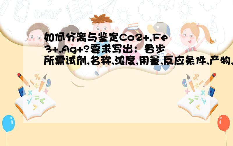 如何分离与鉴定Co2+,Fe3+,Ag+?要求写出：各步所需试剂,名称,浓度,用量,反应条件,产物,现象!