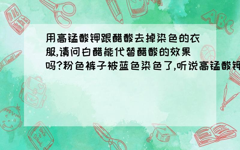 用高锰酸钾跟醋酸去掉染色的衣服,请问白醋能代替醋酸的效果吗?粉色裤子被蓝色染色了,听说高锰酸钾跟醋酸能解决,但一时买不到醋酸,能不能用白醋代替啊?感激不尽啦~