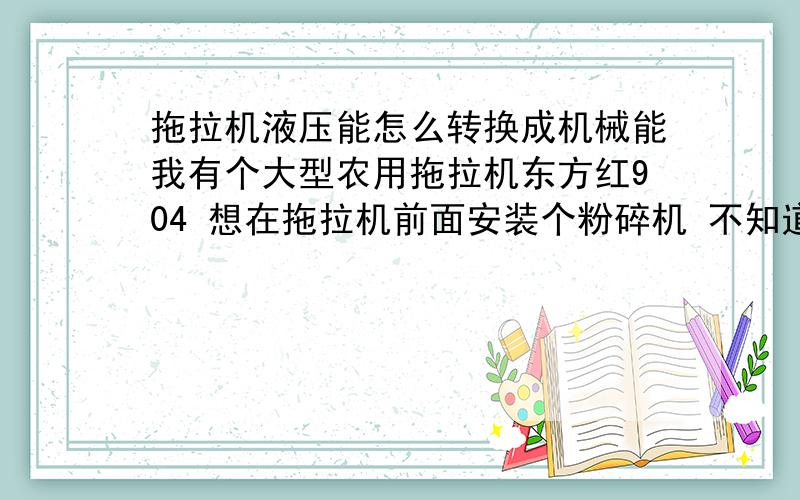 拖拉机液压能怎么转换成机械能我有个大型农用拖拉机东方红904 想在拖拉机前面安装个粉碎机 不知道能不能利用拖拉机的液压泵 吧拖拉机的液压能转换成机械能,这样就能带动粉碎机运转了