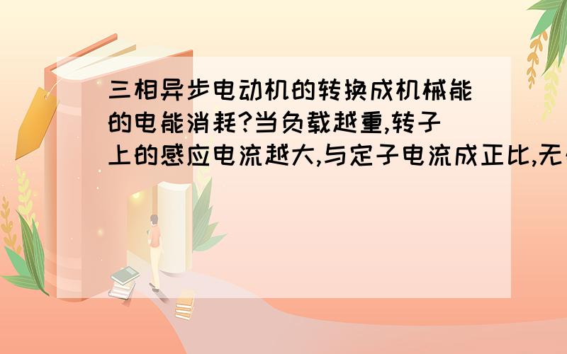 三相异步电动机的转换成机械能的电能消耗?当负载越重,转子上的感应电流越大,与定子电流成正比,无疑转子上的热能消耗越大,动能只不过是安培力的作用.为什么说电能转换成动能,我分析的