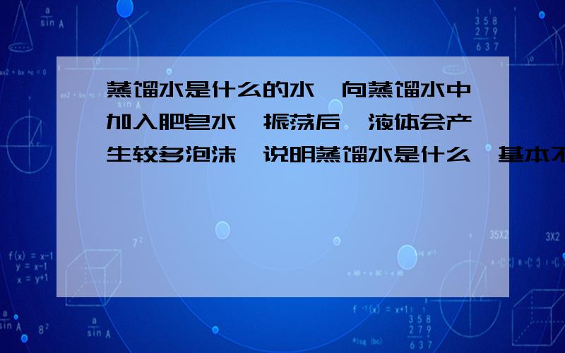 蒸馏水是什么的水,向蒸馏水中加入肥皂水,振荡后,液体会产生较多泡沫,说明蒸馏水是什么,基本不含什么化合物?