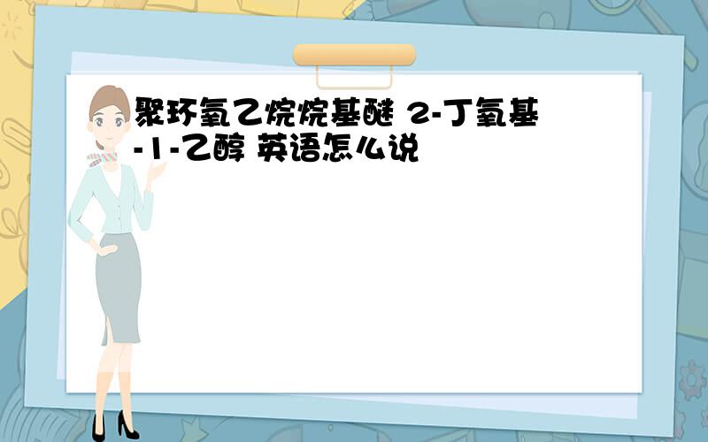 聚环氧乙烷烷基醚 2-丁氧基-1-乙醇 英语怎么说