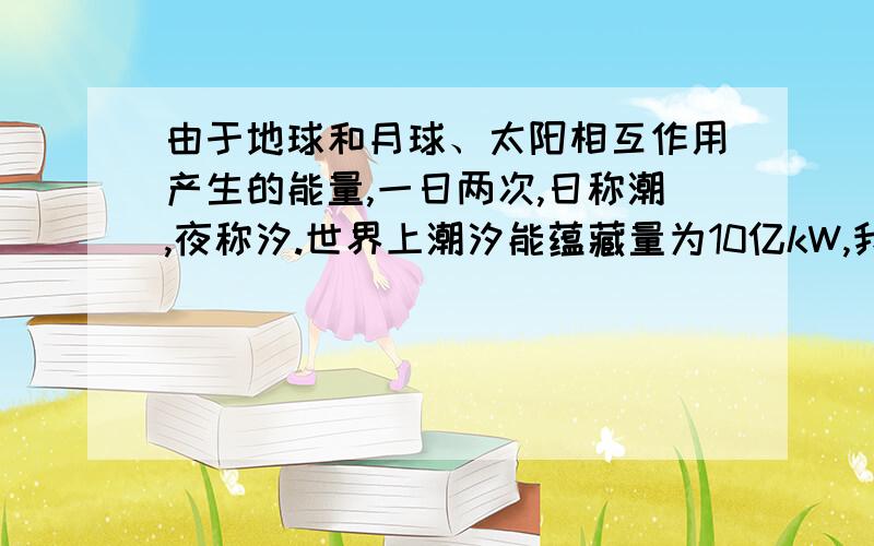 由于地球和月球、太阳相互作用产生的能量,一日两次,日称潮,夜称汐.世界上潮汐能蕴藏量为10亿kW,我国为1.1亿kW.经测量,我国东南沿海某海湾面积为10000000平方米时,涨潮时水深为20m,此时关上