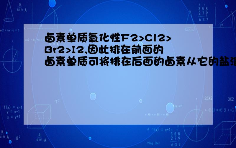 卤素单质氧化性F2>Cl2>Br2>I2,因此排在前面的卤素单质可将排在后面的卤素从它的盐溶液中置换出来.为什么这句话错误