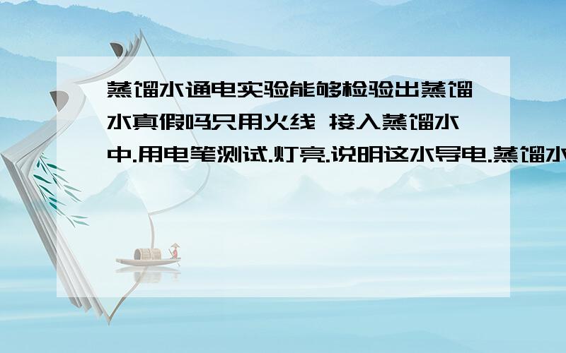 蒸馏水通电实验能够检验出蒸馏水真假吗只用火线 接入蒸馏水中.用电笔测试.灯亮.说明这水导电.蒸馏水不是（在220v电压下 ）不导电吗,能够用这种方法测试蒸馏是 真假吗别胡乱的回答.