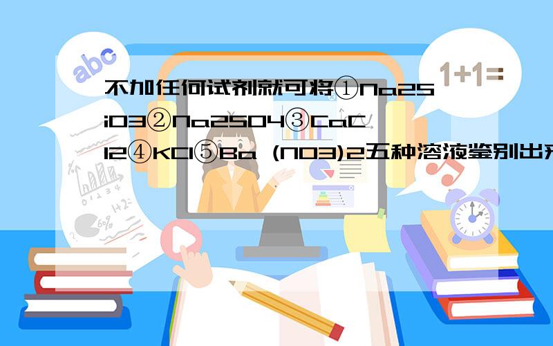 不加任何试剂就可将①Na2SiO3②Na2SO4③CaCl2④KCl⑤Ba (NO3)2五种溶液鉴别出来,其鉴别检出顺序是A.③④⑤①②         B.③①⑤②④C.①③④②⑤     D.③②①④⑤                     答案说是B,可不知道