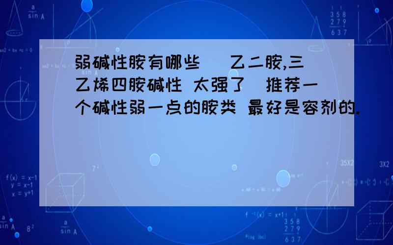 弱碱性胺有哪些 （乙二胺,三乙烯四胺碱性 太强了）推荐一个碱性弱一点的胺类 最好是容剂的.