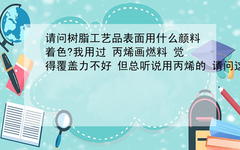 请问树脂工艺品表面用什么颜料着色?我用过 丙烯画燃料 觉得覆盖力不好 但总听说用丙烯的 请问这个丙烯是指丙烯画颜料么?怎样能达到覆盖力附着力好 没有笔痕呢?