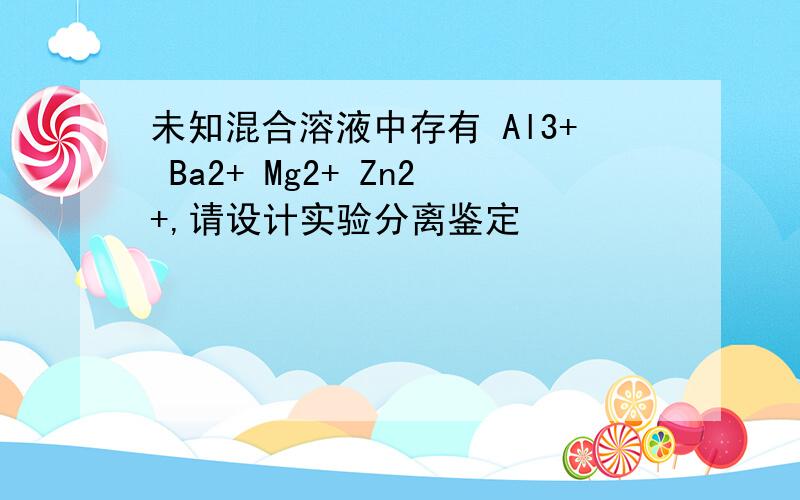 未知混合溶液中存有 Al3+ Ba2+ Mg2+ Zn2+,请设计实验分离鉴定