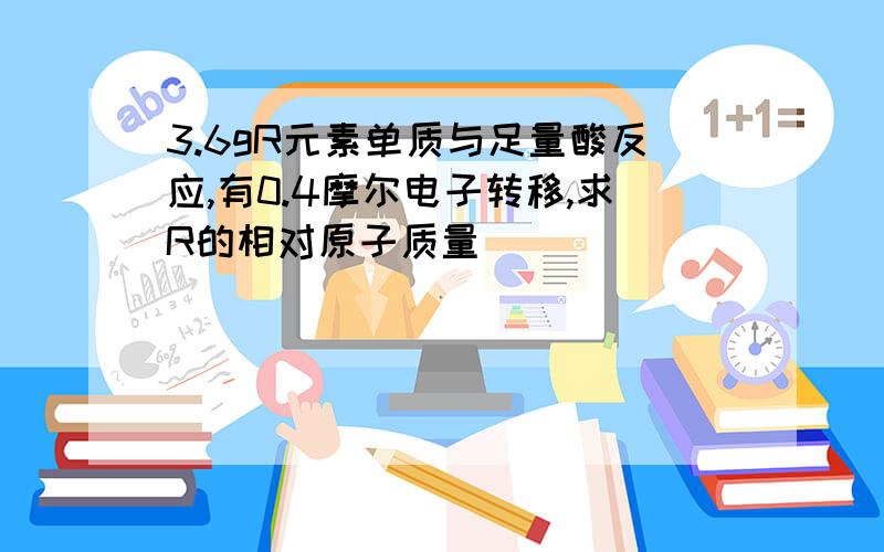 3.6gR元素单质与足量酸反应,有0.4摩尔电子转移,求R的相对原子质量