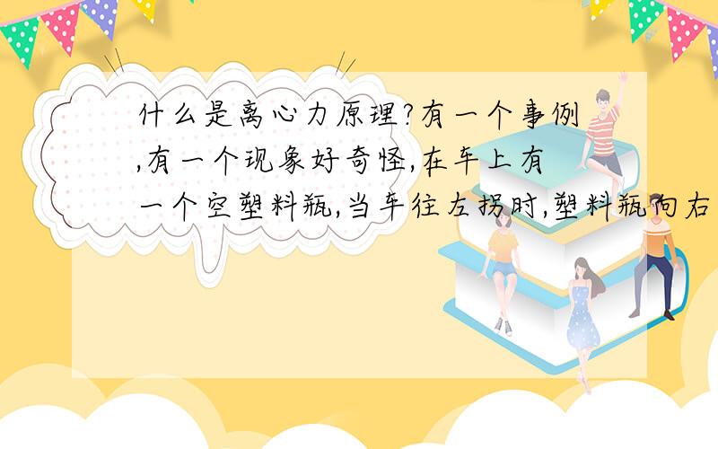 什么是离心力原理?有一个事例,有一个现象好奇怪,在车上有一个空塑料瓶,当车往左拐时,塑料瓶向右转,当车往右拐时,塑料瓶向左转?