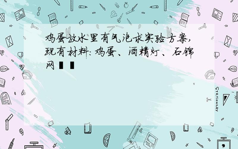 鸡蛋放水里有气泡求实验方案,现有材料:鸡蛋、酒精灯、石锦网��