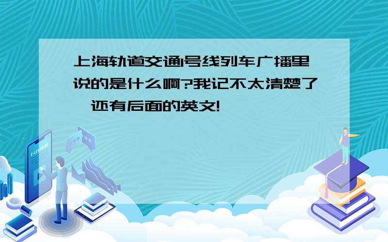 上海轨道交通1号线列车广播里说的是什么啊?我记不太清楚了,还有后面的英文!