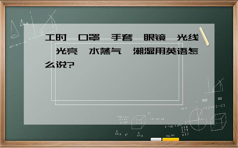 工时、口罩、手套、眼镜、光线、光亮、水蒸气、潮湿用英语怎么说?