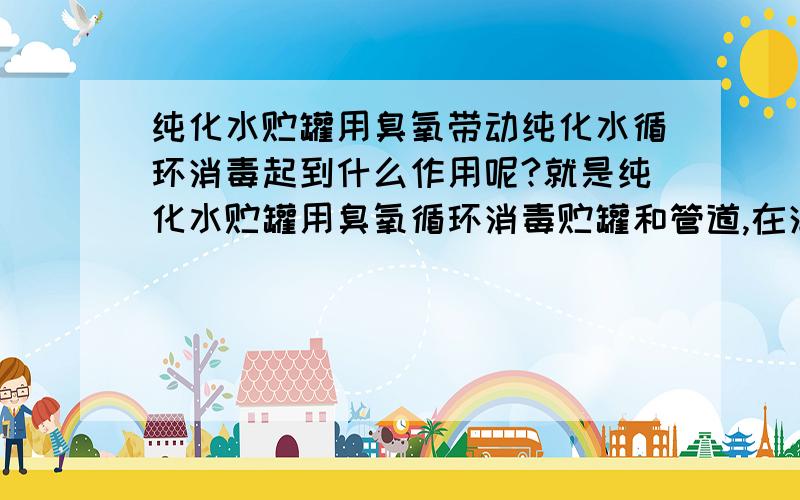 纯化水贮罐用臭氧带动纯化水循环消毒起到什么作用呢?就是纯化水贮罐用臭氧循环消毒贮罐和管道,在消完毒后,臭氧起到什么样的作用呢?消完毒后,纯化水里面含有臭氧的水要不要排掉呢?消