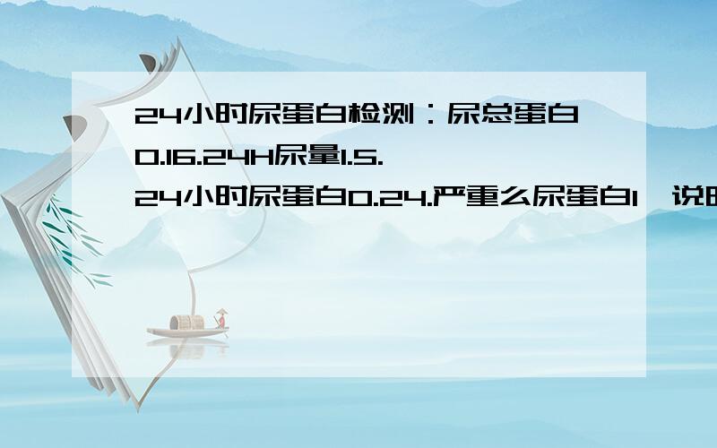 24小时尿蛋白检测：尿总蛋白0.16.24H尿量1.5.24小时尿蛋白0.24.严重么尿蛋白1➕说明肾有炎症了?好治疗么，吃什么药。需要注意什么？