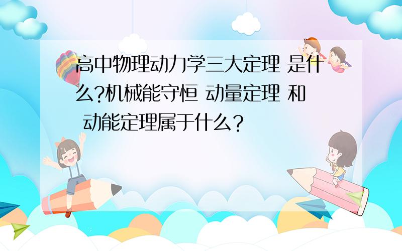 高中物理动力学三大定理 是什么?机械能守恒 动量定理 和 动能定理属于什么？