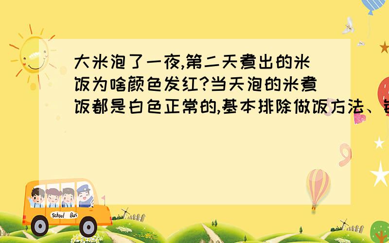 大米泡了一夜,第二天煮出的米饭为啥颜色发红?当天泡的米煮饭都是白色正常的,基本排除做饭方法、锅和水质的问题.思路一：请做过酒曲的朋友试解答.