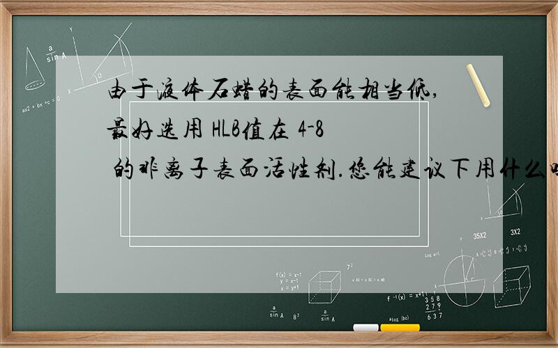 由于液体石蜡的表面能相当低,最好选用 HLB值在 4-8 的非离子表面活性剂.您能建议下用什么吗具体的用什么表面活性