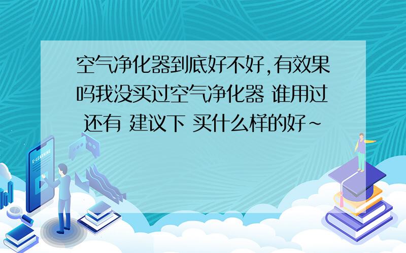 空气净化器到底好不好,有效果吗我没买过空气净化器 谁用过 还有 建议下 买什么样的好~