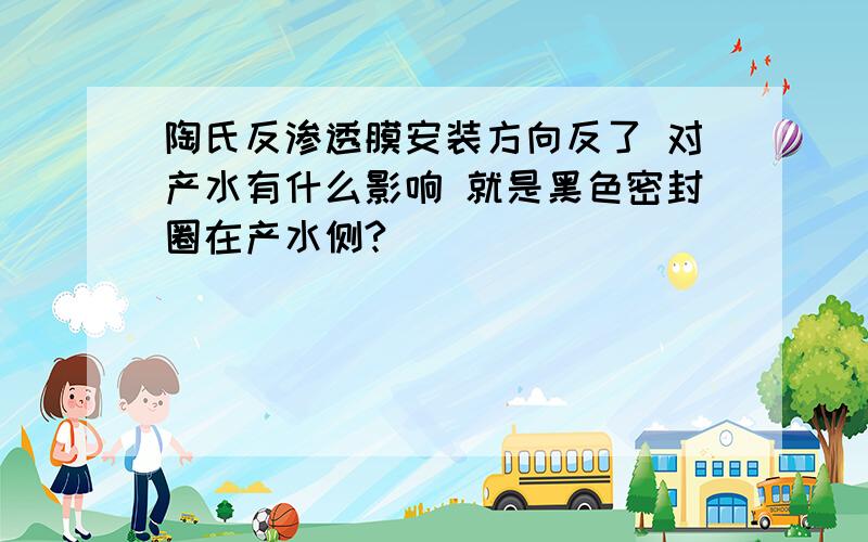 陶氏反渗透膜安装方向反了 对产水有什么影响 就是黑色密封圈在产水侧?