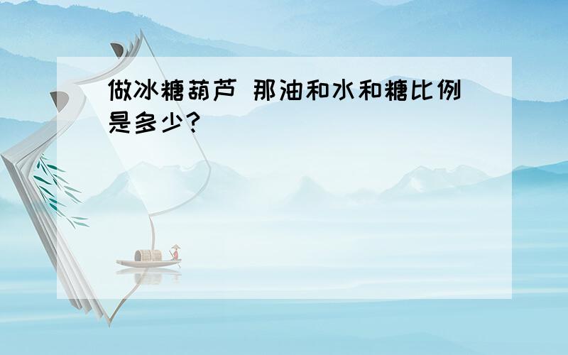 做冰糖葫芦 那油和水和糖比例是多少?