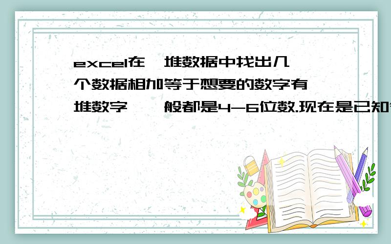 excel在一堆数据中找出几个数据相加等于想要的数字有一堆数字,一般都是4-6位数.现在是已知得数为A,要找出这堆数字中相加可以等于A的数字.请问,我在03版和07版里都找过了,都找不到啊.