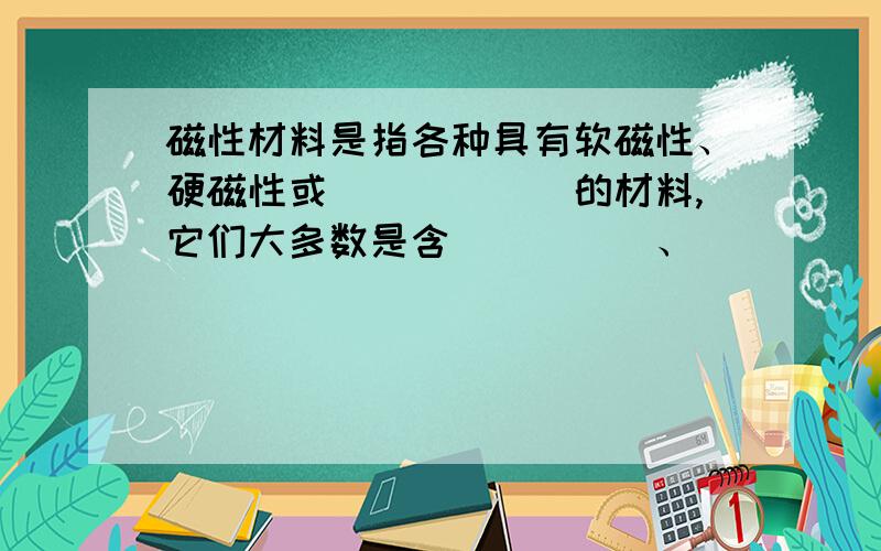 磁性材料是指各种具有软磁性、硬磁性或______的材料,它们大多数是含_____、______、______、的合金或_____的氧化物