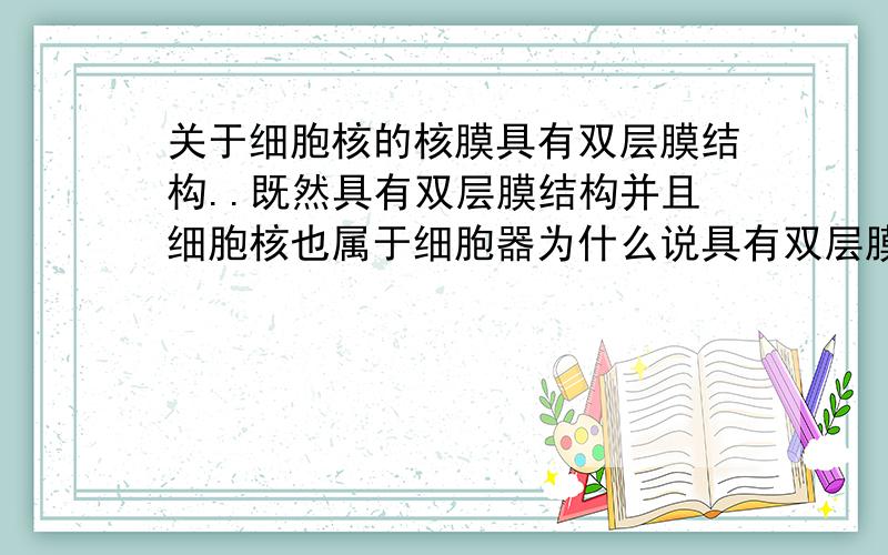 关于细胞核的核膜具有双层膜结构..既然具有双层膜结构并且细胞核也属于细胞器为什么说具有双层膜的细胞器只有叶绿体和线粒体