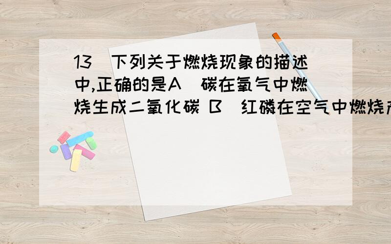 13．下列关于燃烧现象的描述中,正确的是A．碳在氧气中燃烧生成二氧化碳 B．红磷在空气中燃烧产生大量白色烟雾C．硫在空气中燃烧发出淡蓝色火焰 D．铁丝在空气中剧烈燃烧,火星四射