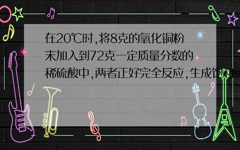 在20℃时,将8克的氧化铜粉末加入到72克一定质量分数的稀硫酸中,两者正好完全反应,生成饱和硫酸铜溶液.（1）所得硫酸铜溶液的质量是多少?（2）所得硫酸铜溶液的溶质质量分数是多少?（3