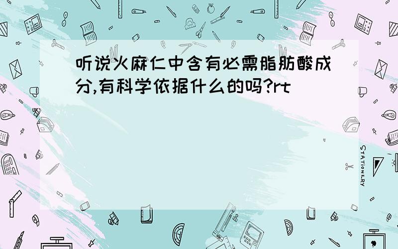 听说火麻仁中含有必需脂肪酸成分,有科学依据什么的吗?rt