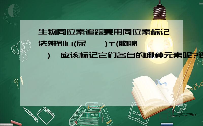 生物同位素追踪要用同位素标记法辨别U(尿嘧啶)T(胸腺嘧啶),应该标记它们各自的哪种元素呢?还有，最好是说一下具体的原因，但是好象不是硫元素。