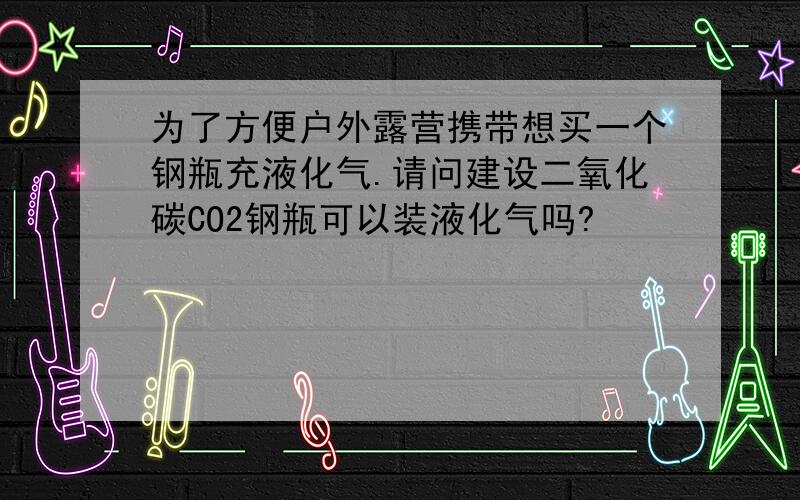 为了方便户外露营携带想买一个钢瓶充液化气.请问建设二氧化碳CO2钢瓶可以装液化气吗?