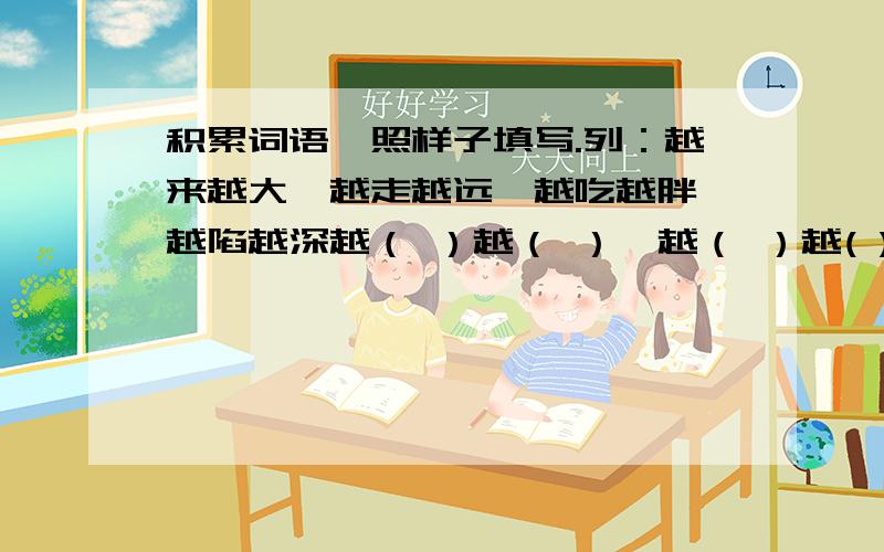 积累词语,照样子填写.列：越来越大、越走越远、越吃越胖、越陷越深越（ ）越（ ）、越（ ）越( )、越（ ）越（ ）要10个,多一个,加1分 ,限你们在16：