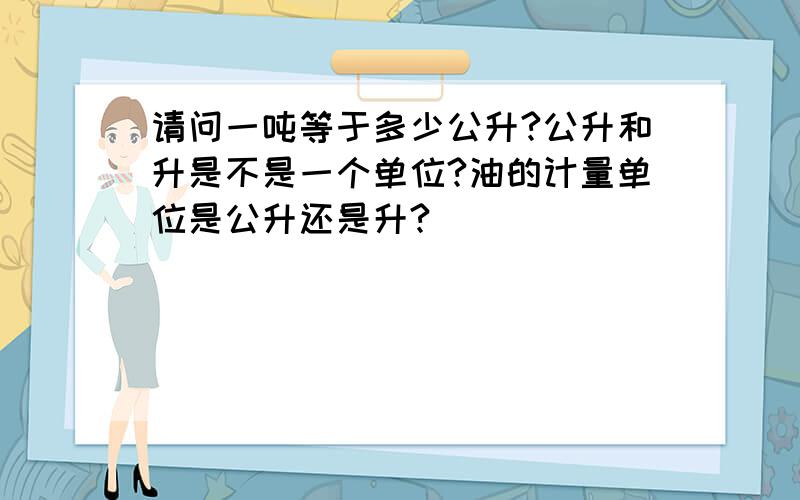 请问一吨等于多少公升?公升和升是不是一个单位?油的计量单位是公升还是升?