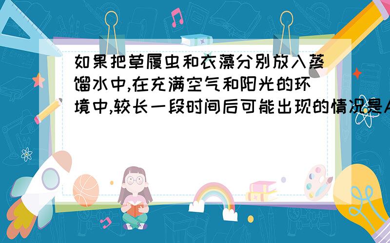 如果把草履虫和衣藻分别放入蒸馏水中,在充满空气和阳光的环境中,较长一段时间后可能出现的情况是A. 草履虫和衣藻都死亡            B. 草履虫将会死亡,而衣藻继续生存   B. 草履虫将会继续