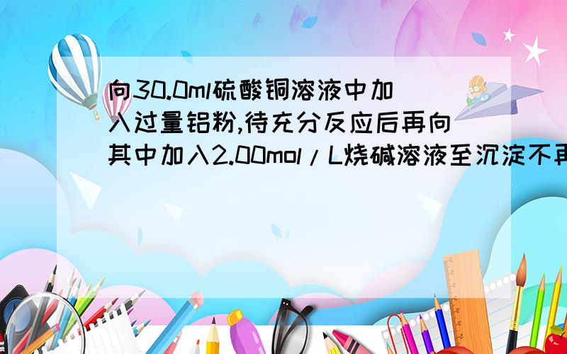 向30.0ml硫酸铜溶液中加入过量铝粉,待充分反应后再向其中加入2.00mol/L烧碱溶液至沉淀不再减少.向30.0ml硫酸铜溶液中加入过量铝粉,待充分反应后再向其中加入2.00mol/L烧碱溶液至沉淀不再减少,