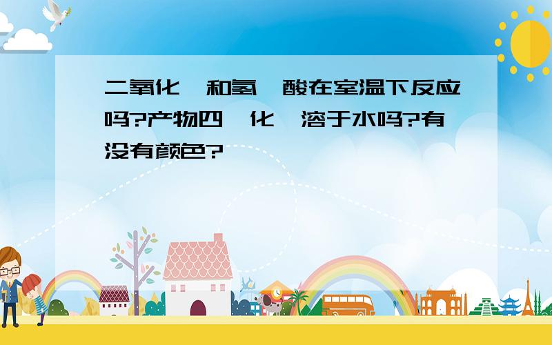 二氧化钛和氢氟酸在室温下反应吗?产物四氟化钛溶于水吗?有没有颜色?