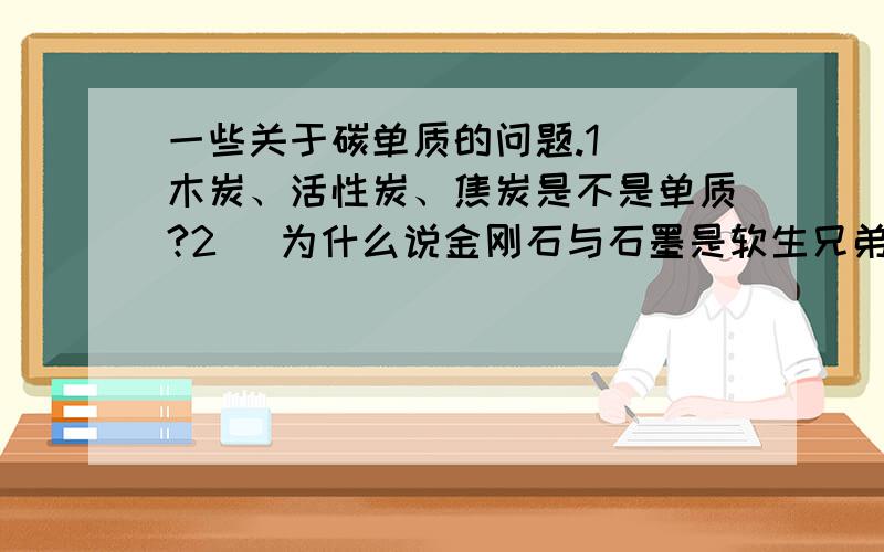 一些关于碳单质的问题.1． 木炭、活性炭、焦炭是不是单质?2． 为什么说金刚石与石墨是软生兄弟?但他们的长相性格却大不同,这是为什么?3． 铅笔上我们经常看到“2B”“3H”,4． 木炭、金